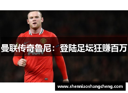 曼联传奇鲁尼：登陆足坛狂赚百万