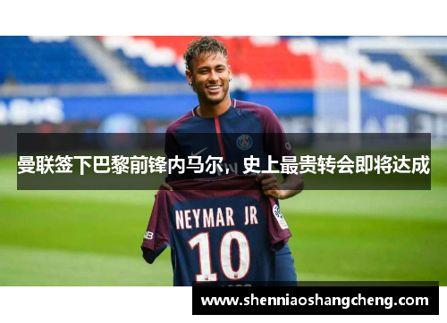 曼联签下巴黎前锋内马尔，史上最贵转会即将达成