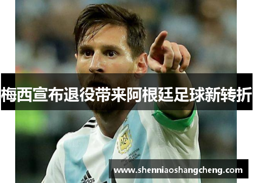 梅西宣布退役带来阿根廷足球新转折