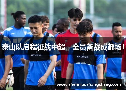 泰山队启程征战中超，全员备战成都场！
