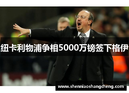 纽卡利物浦争相5000万镑签下格伊