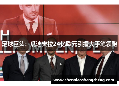 足球巨头：瓜迪奥拉24亿欧元引援大手笔领跑