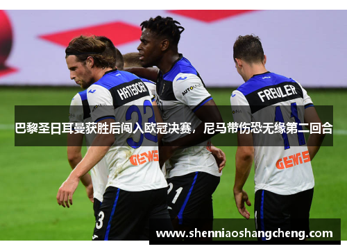 巴黎圣日耳曼获胜后闯入欧冠决赛，尼马带伤恐无缘第二回合